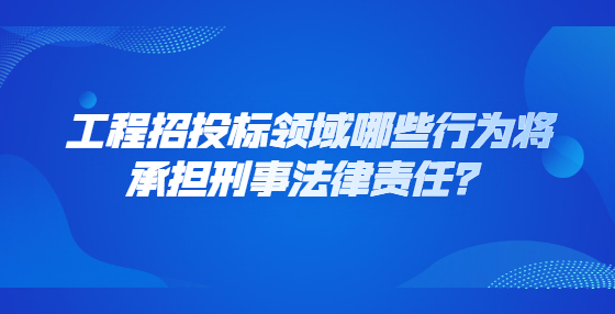 工程招投標(biāo)領(lǐng)域哪些行為將承擔(dān)刑事法律責(zé)任？