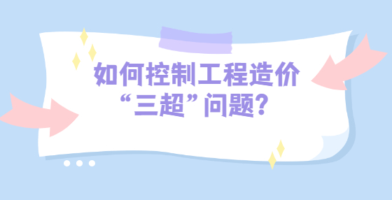 如何控制工程造價“三超”問題？