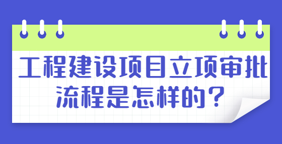 工程建設項目立項審批流程是怎樣的？