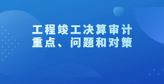 工程竣工決算審計重點、問題和對策