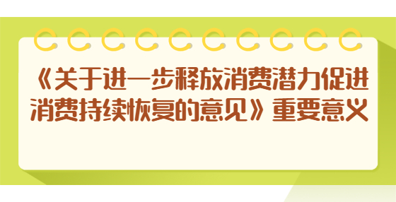 《關(guān)于進(jìn)一步釋放消費(fèi)潛力促進(jìn)消費(fèi)持續(xù)恢復(fù)的意見(jiàn)》重要意義