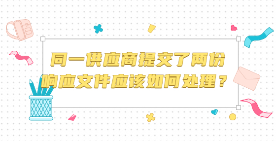 同一供應(yīng)商提交了兩份響應(yīng)文件應(yīng)該如何處理？