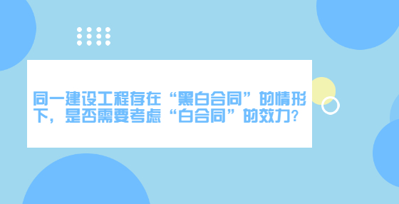 同一建設(shè)工程存在“黑白合同”的情形下，是否需要考慮“白合同”的效力?