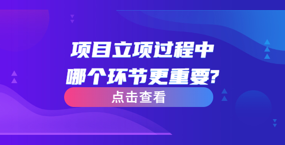 項(xiàng)目立項(xiàng)過(guò)程中哪個(gè)環(huán)節(jié)更重要?