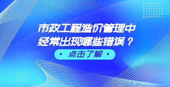 市政工程造價管理中經(jīng)常出現(xiàn)哪些錯誤？