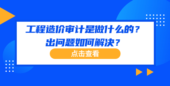 工程造價(jià)審計(jì)是做什么的？出問題如何解決？