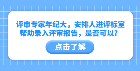 評審專家年紀大，安排人進評標室?guī)椭浫朐u審報告，是否可以？