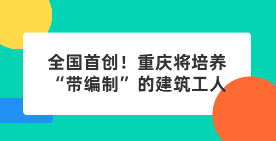 全國首創(chuàng)！重慶將培養(yǎng)“帶編制”的建筑工人