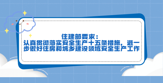 住建部要求：認真貫徹落實安全生產十五條措施，進一步做好住房和城鄉(xiāng)建設領域安全生產工作