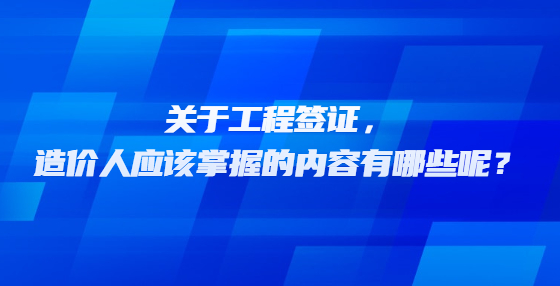 關(guān)于工程簽證，造價人應(yīng)該掌握的內(nèi)容有哪些呢？