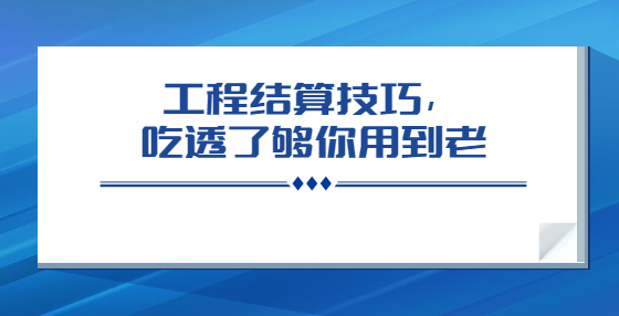 工程結(jié)算技巧，吃透了夠你用到老