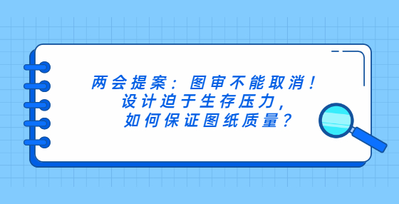 兩會(huì)提案：圖審不能取消！設(shè)計(jì)迫于生存壓力，如何保證圖紙質(zhì)量?