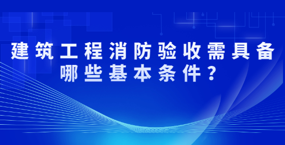 建筑工程消防驗收需具備哪些基本條件？