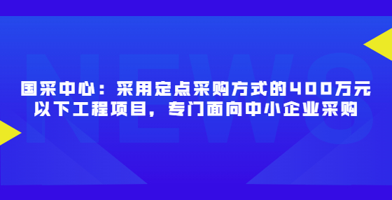 國采中心：采用定點(diǎn)采購方式的400萬元以下工程項(xiàng)目，專門面向中小企業(yè)采購