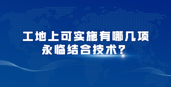 工地上可實施有哪幾項永臨結(jié)合技術(shù)？