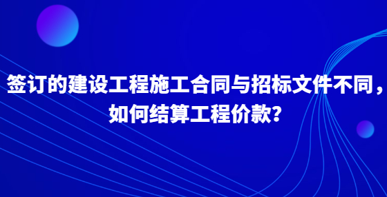 簽訂的建設(shè)工程施工合同與招標文件不同，如何結(jié)算工程價款？