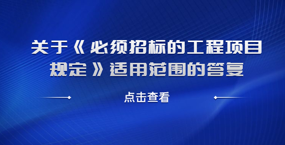 關(guān)于《必須招標(biāo)的工程項(xiàng)目規(guī)定》適用范圍的答復(fù)