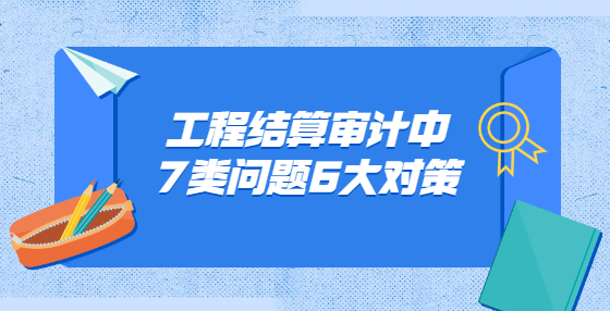 工程結(jié)算審計中7類問題6大對策