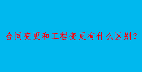 合同變更和工程變更有什么區(qū)別？