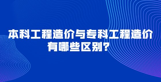 本科工程造價(jià)與?？乒こ淘靸r(jià)有哪些區(qū)別？