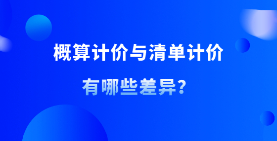 概算計(jì)價(jià)與清單計(jì)價(jià)有哪些差異？