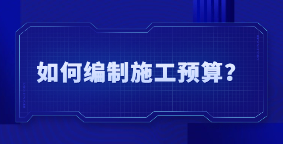 如何編制施工預(yù)算？