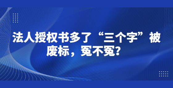 法人授權(quán)書多了“三個字”被廢標(biāo)，冤不冤？