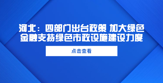 河北：四部門出臺政策 加大綠色金融支持綠色市政設(shè)施建設(shè)力度