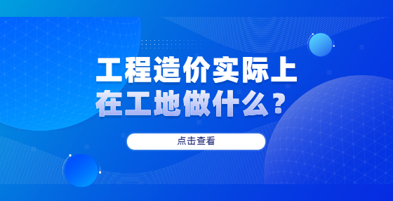 工程造價(jià)實(shí)際上在工地做什么？