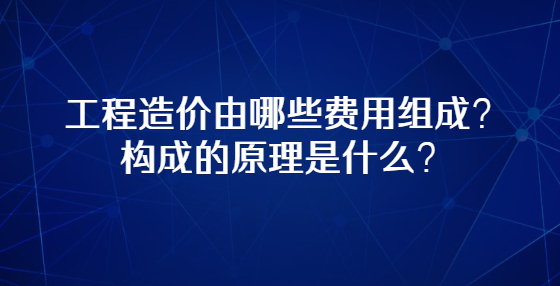 工程造價(jià)由哪些費(fèi)用組成？構(gòu)成的原理是什么？