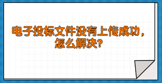 電子投標(biāo)文件沒有上傳成功，怎么解決？