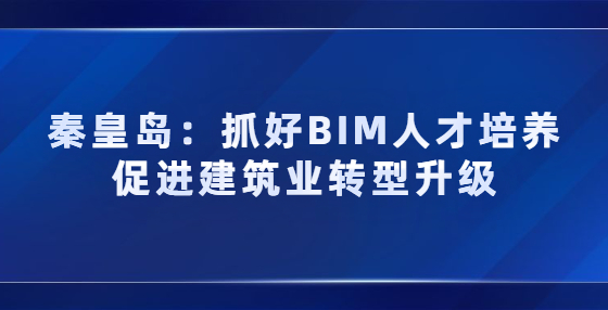 秦皇島：抓好BIM人才培養(yǎng) 促進(jìn)建筑業(yè)轉(zhuǎn)型升級