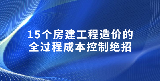 15個房建工程造價的全過程成本控制絕招