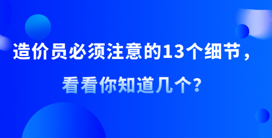 造價員必須注意的13個細節(jié)，看看你知道幾個？