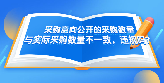 采購(gòu)意向公開(kāi)的采購(gòu)數(shù)量與實(shí)際采購(gòu)數(shù)量不一致，違規(guī)嗎？