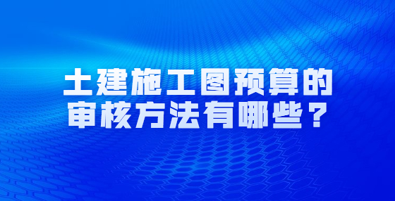 土建施工圖預(yù)算的審核方法有哪些?