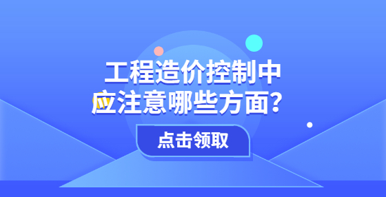 工程造價控制中應(yīng)注意哪些方面？