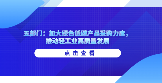 五部門：加大綠色低碳產(chǎn)品采購力度，推動輕工業(yè)高質(zhì)量發(fā)展