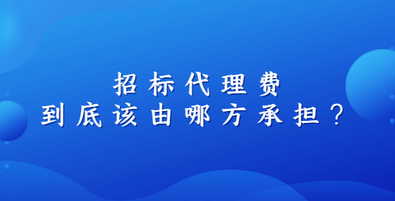 招標(biāo)代理費(fèi)到底該由哪方承擔(dān)？