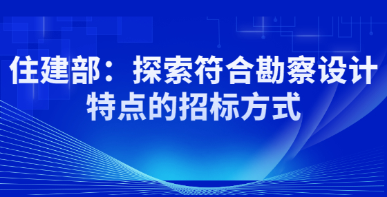 住建部：探索符合勘察設(shè)計(jì)特點(diǎn)的招標(biāo)方式