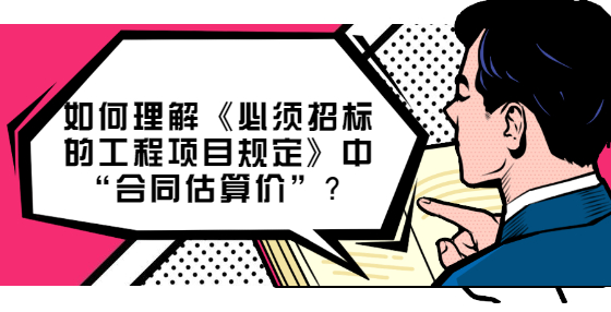 如何理解《必須招標的工程項目規(guī)定》中“合同估算價”？