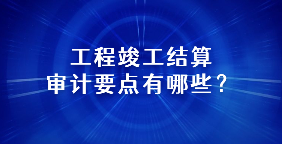 工程竣工結(jié)算審計要點有哪些？