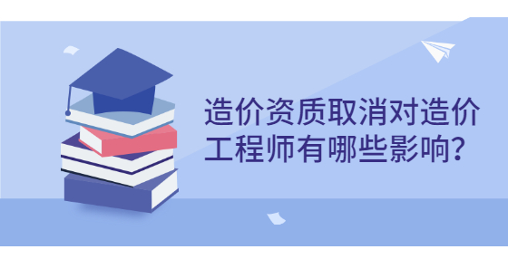 造價(jià)資質(zhì)取消對(duì)造價(jià)工程師有哪些影響？