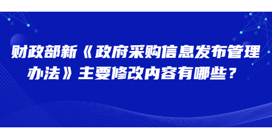 財政部新《政府采購信息發(fā)布管理辦法》主要修改內(nèi)容有哪些？