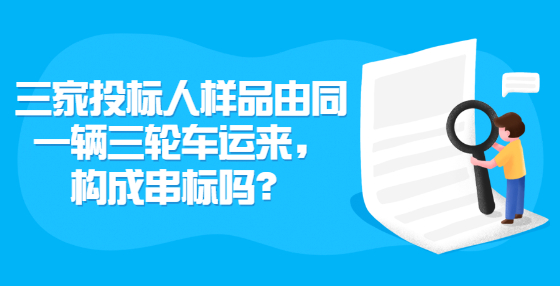 三家投標(biāo)人樣品由同一輛三輪車運(yùn)來，構(gòu)成串標(biāo)嗎？