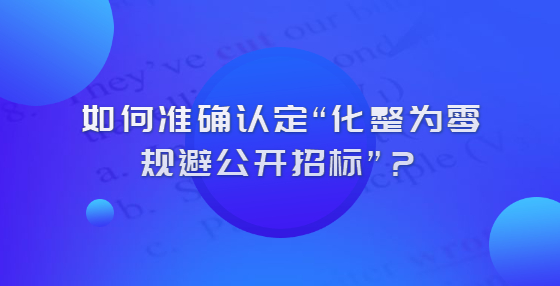 怎么認(rèn)定化整為零規(guī)避公開招標(biāo)？