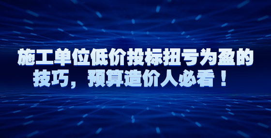 施工單位低價投標扭虧為盈的技巧，預算造價人必看 ！