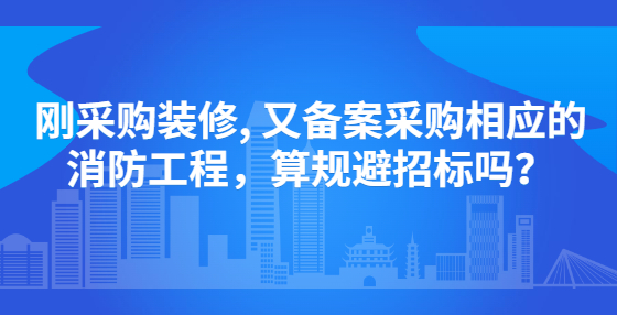 剛采購(gòu)裝修, 又備案采購(gòu)相應(yīng)的消防工程，算規(guī)避招標(biāo)嗎？