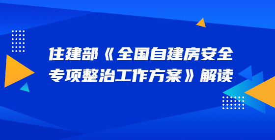 住建部《全國(guó)自建房安全專項(xiàng)整治工作方案》解讀