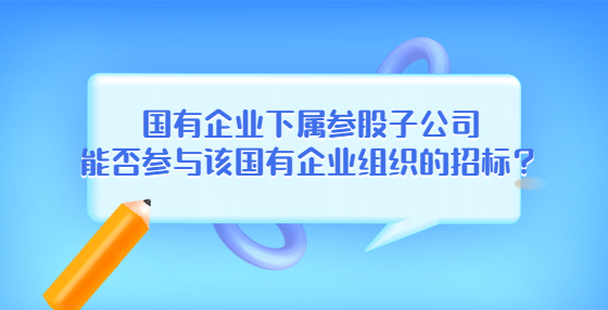 國(guó)有企業(yè)下屬參股子公司能否參與該國(guó)有企業(yè)組織的招標(biāo)？